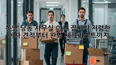 통영 당동 사무실 이사 짐싸기: 저렴한 이사 견적부터 완벽 체크리스트까지! 💯
